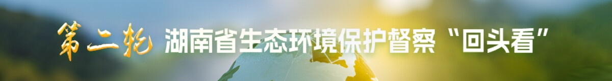 第二轮湖南省生态环境保护督察“回头看”